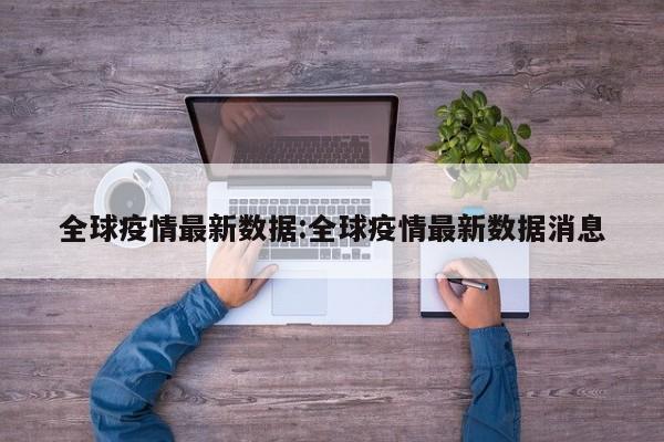 全球疫情最新数据:全球疫情最新数据消息