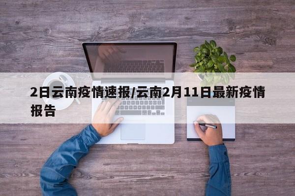2日云南疫情速报/云南2月11日最新疫情报告