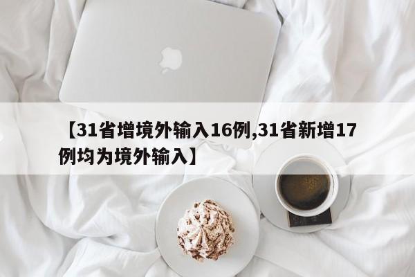 【31省增境外输入16例,31省新增17例均为境外输入】
