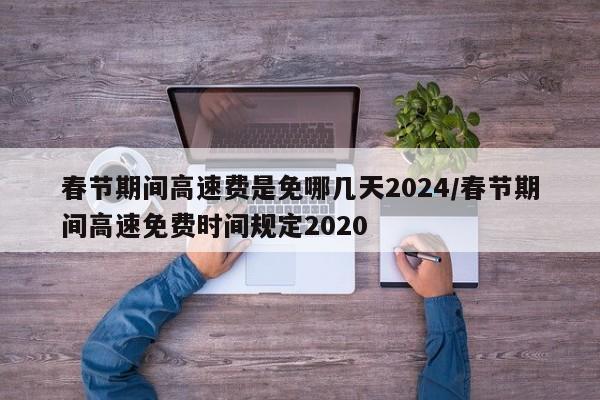 春节期间高速费是免哪几天2024/春节期间高速免费时间规定2020