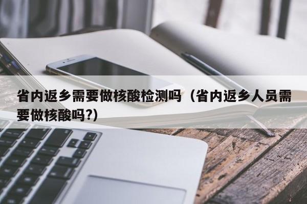 省内返乡需要做核酸检测吗（省内返乡人员需要做核酸吗?）