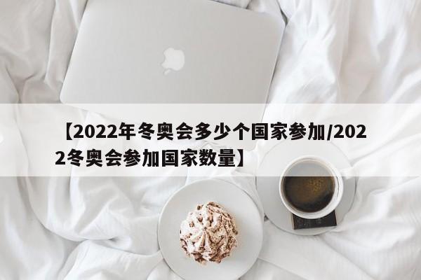【2022年冬奥会多少个国家参加/2022冬奥会参加国家数量】