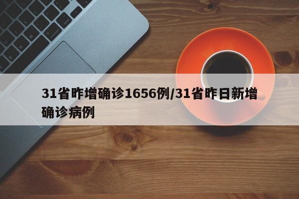 31省昨增确诊1656例/31省昨日新增确诊病例