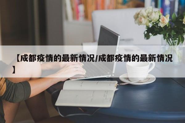 【成都疫情的最新情况/成都疫情的最新情况】