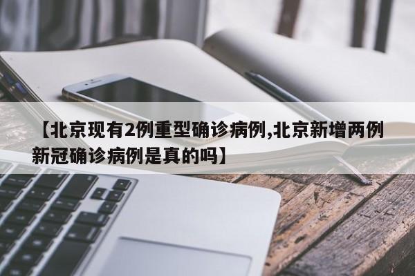【北京现有2例重型确诊病例,北京新增两例新冠确诊病例是真的吗】