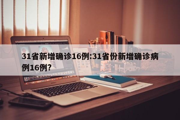 31省新增确诊16例:31省份新增确诊病例16例?