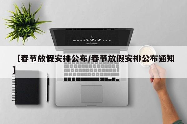 【春节放假安排公布/春节放假安排公布通知】