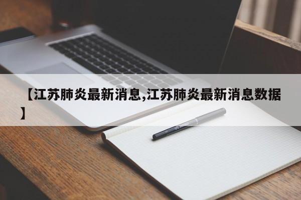 【江苏肺炎最新消息,江苏肺炎最新消息数据】