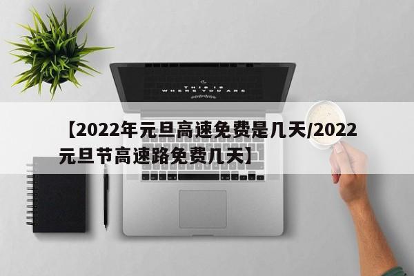 【2022年元旦高速免费是几天/2022元旦节高速路免费几天】