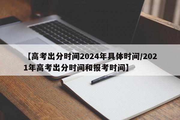 【高考出分时间2024年具体时间/2021年高考出分时间和报考时间】
