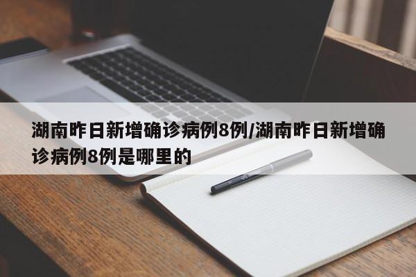 湖南昨日新增确诊病例8例/湖南昨日新增确诊病例8例是哪里的