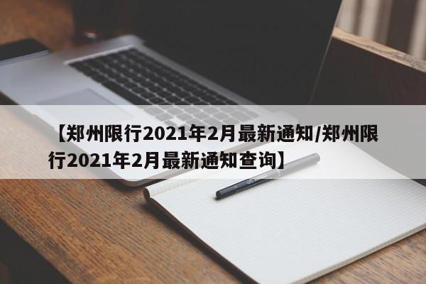 【郑州限行2021年2月最新通知/郑州限行2021年2月最新通知查询】