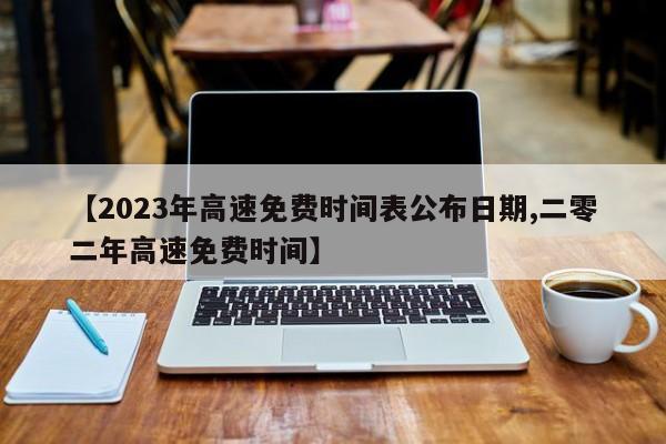【2023年高速免费时间表公布日期,二零二年高速免费时间】