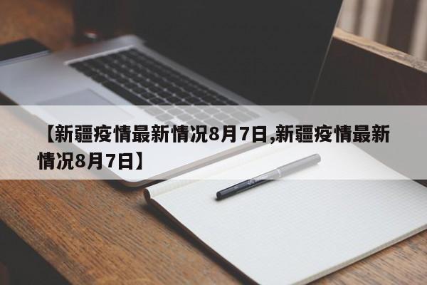 【新疆疫情最新情况8月7日,新疆疫情最新情况8月7日】