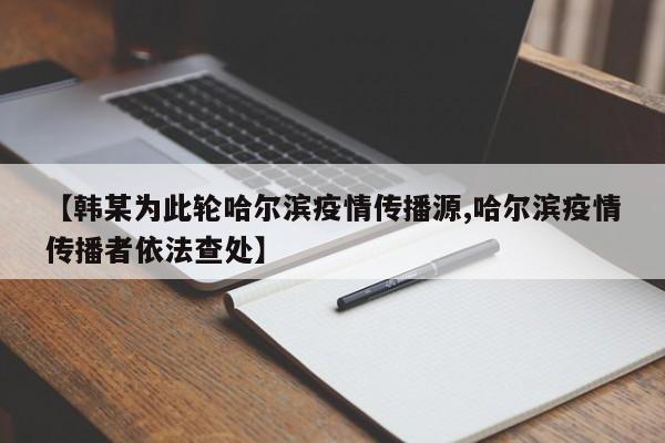 【韩某为此轮哈尔滨疫情传播源,哈尔滨疫情传播者依法查处】