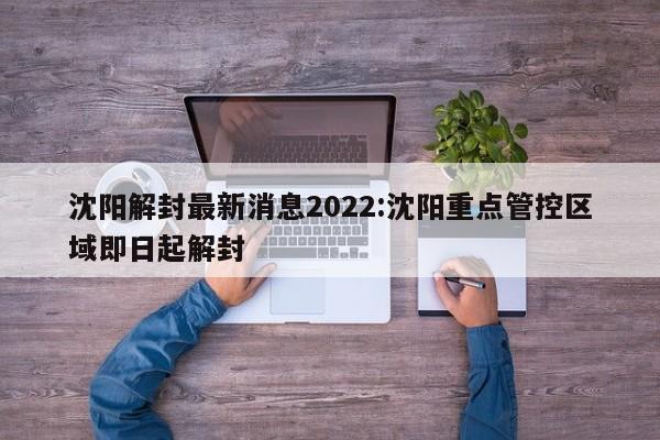 沈阳解封最新消息2022:沈阳重点管控区域即日起解封