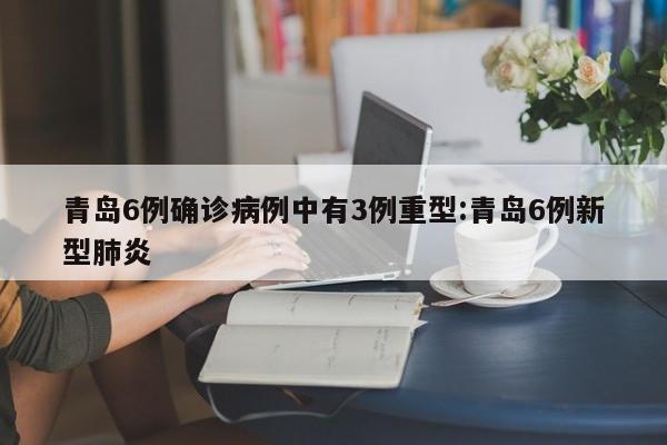 青岛6例确诊病例中有3例重型:青岛6例新型肺炎