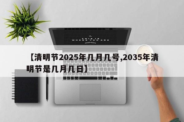 【清明节2025年几月几号,2035年清明节是几月几日】