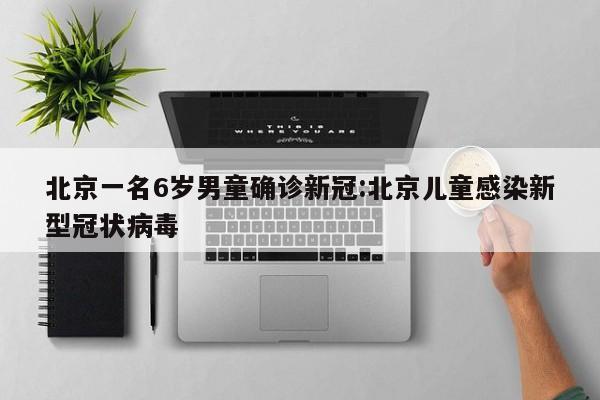 北京一名6岁男童确诊新冠:北京儿童感染新型冠状病毒