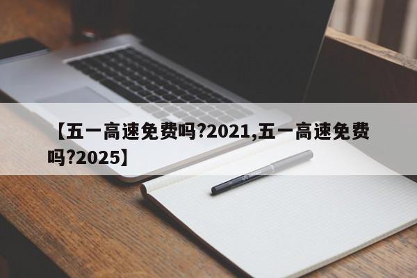 【五一高速免费吗?2021,五一高速免费吗?2025】