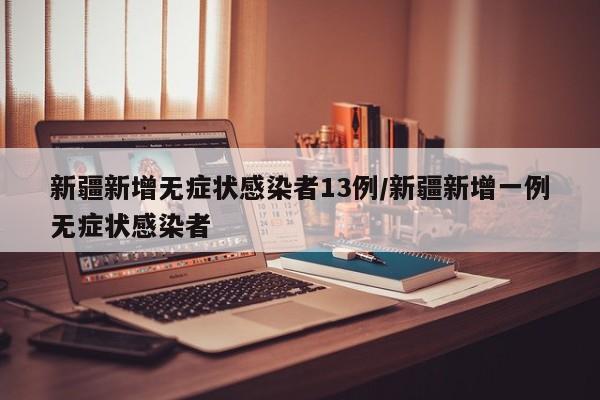新疆新增无症状感染者13例/新疆新增一例无症状感染者
