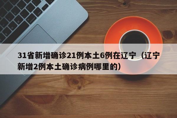 31省新增确诊21例本土6例在辽宁(辽宁新增2例本土确诊病例哪里的)
