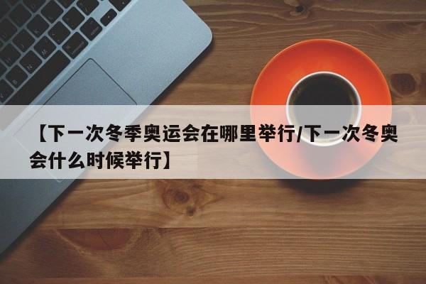 【下一次冬季奥运会在哪里举行/下一次冬奥会什么时候举行】