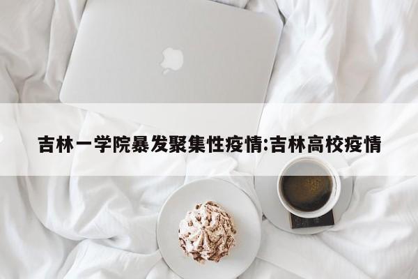 吉林一学院暴发聚集性疫情:吉林高校疫情