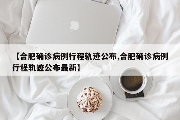 【合肥确诊病例行程轨迹公布,合肥确诊病例行程轨迹公布最新】