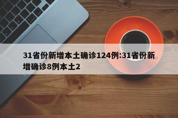 31省份新增本土确诊124例:31省份新增确诊8例本土2