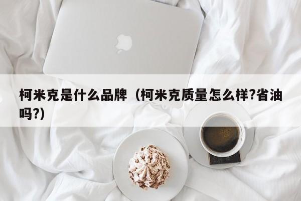 柯米克是什么品牌(柯米克质量怎么样?省油吗?)