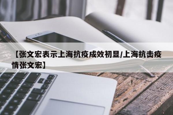 【张文宏表示上海抗疫成效初显/上海抗击疫情张文宏】