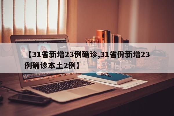 【31省新增23例确诊,31省份新增23例确诊本土2例】
