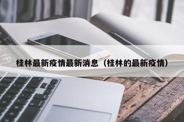 桂林最新疫情最新消息(桂林的最新疫情)