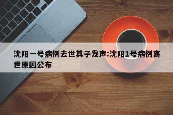 沈阳一号病例去世其子发声:沈阳1号病例离世原因公布