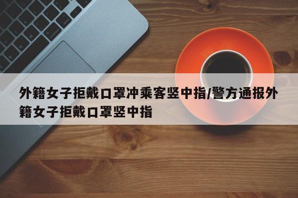 外籍女子拒戴口罩冲乘客竖中指/警方通报外籍女子拒戴口罩竖中指