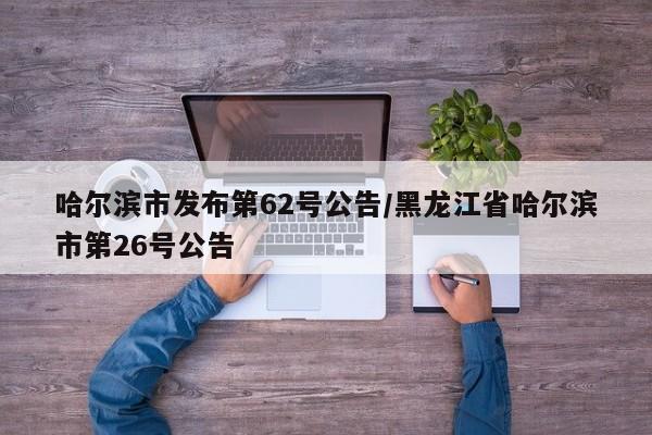 哈尔滨市发布第62号公告/黑龙江省哈尔滨市第26号公告