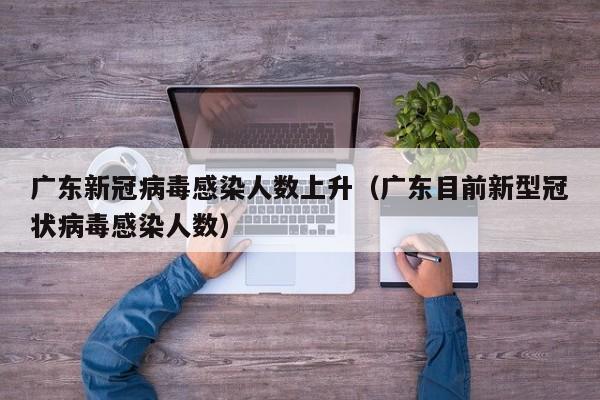 广东新冠病毒感染人数上升(广东目前新型冠状病毒感染人数)
