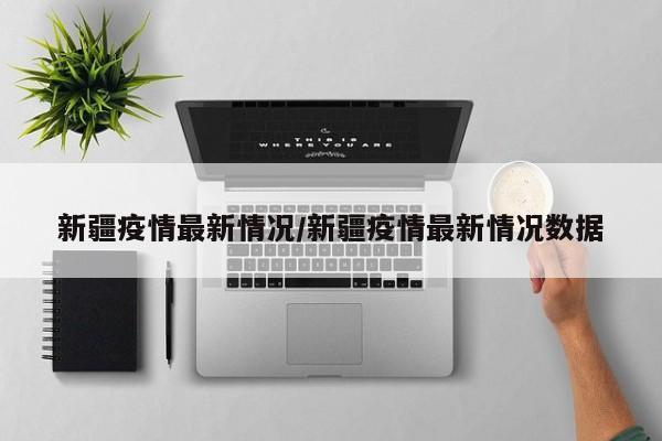 新疆疫情最新情况/新疆疫情最新情况数据