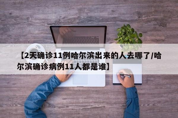 【2天确诊11例哈尔滨出来的人去哪了/哈尔滨确诊病例11人都是谁】