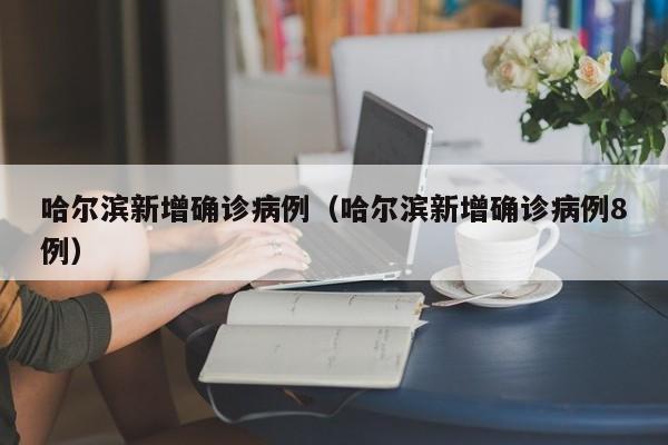 哈尔滨新增确诊病例(哈尔滨新增确诊病例8例)