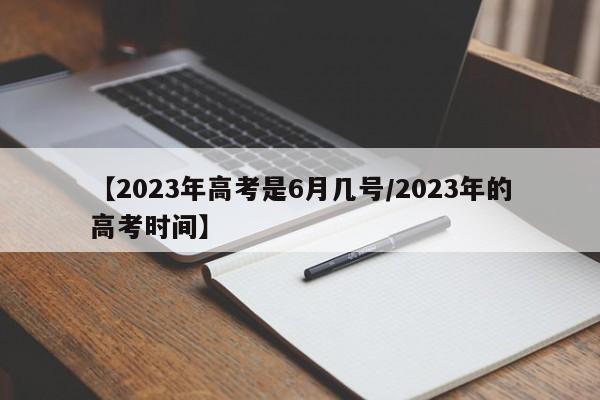 【2023年高考是6月几号/2023年的高考时间】