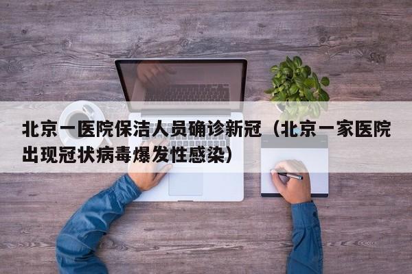 北京一医院保洁人员确诊新冠(北京一家医院出现冠状病毒爆发性感染)