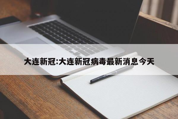 大连新冠:大连新冠病毒最新消息今天