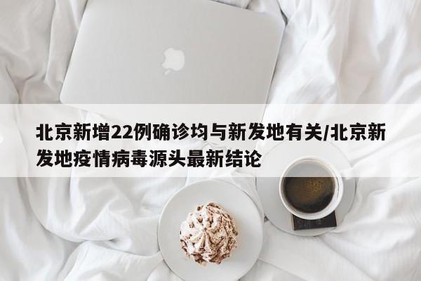 北京新增22例确诊均与新发地有关/北京新发地疫情病毒源头最新结论