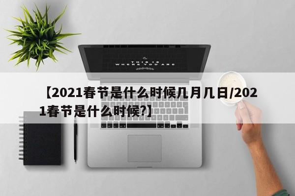 【2021春节是什么时候几月几日/2021春节是什么时候?】