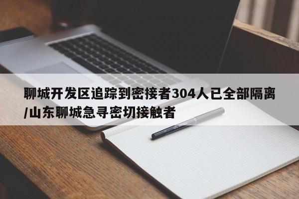聊城开发区追踪到密接者304人已全部隔离/山东聊城急寻密切接触者