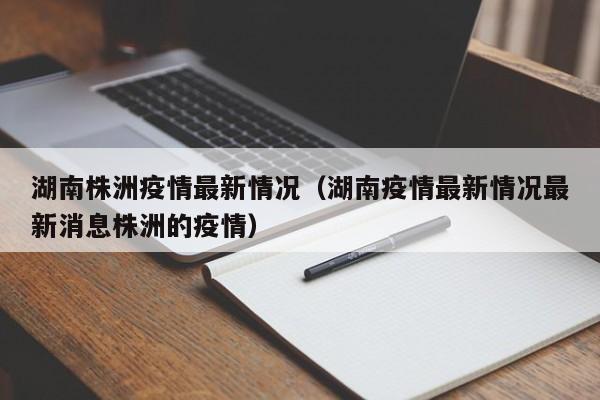 湖南株洲疫情最新情况(湖南疫情最新情况最新消息株洲的疫情)