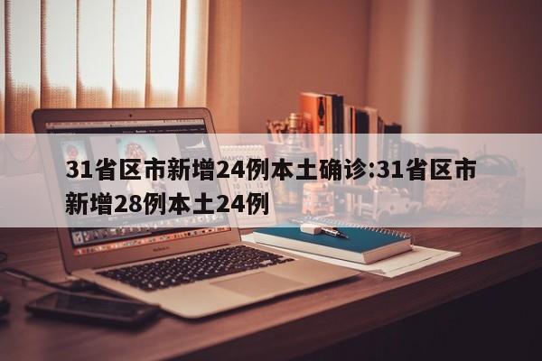 31省区市新增24例本土确诊:31省区市新增28例本土24例