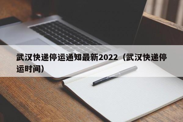 武汉快递停运通知最新2022(武汉快递停运时间)